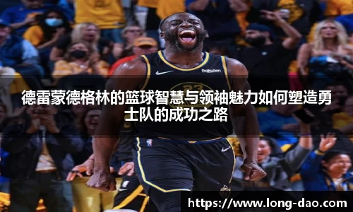 德雷蒙德格林的篮球智慧与领袖魅力如何塑造勇士队的成功之路